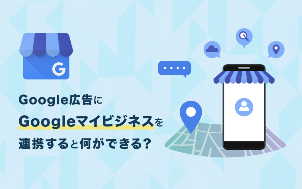 Google広告にGoogleマイビジネスを連携すると何ができる？